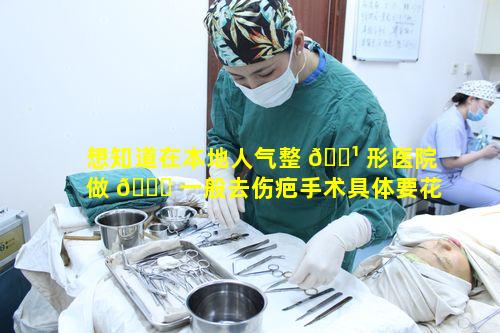 想知道在本地人气整 🌹 形医院做 🕊 一般去伤疤手术具体要花多少钱呀